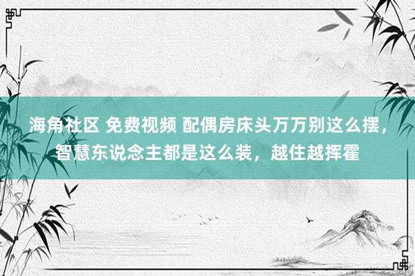 海角社区 免费视频 配偶房床头万万别这么摆，智慧东说念主都是这么装，越住越挥霍