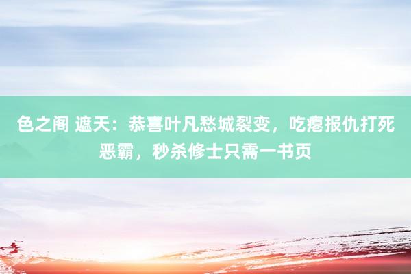 色之阁 遮天：恭喜叶凡愁城裂变，吃瘪报仇打死恶霸，秒杀修士只需一书页