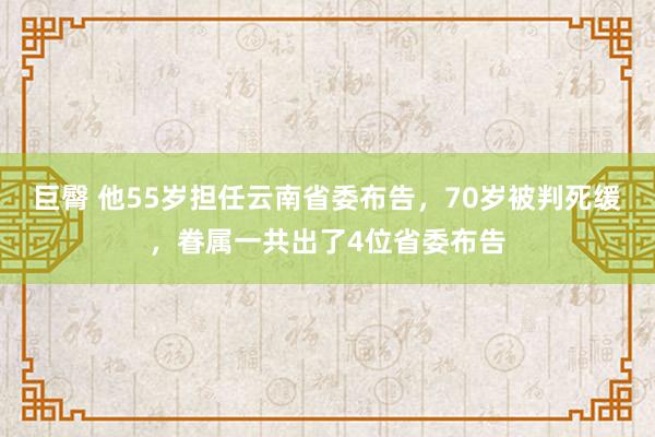 巨臀 他55岁担任云南省委布告，70岁被判死缓，眷属一共出了4位省委布告