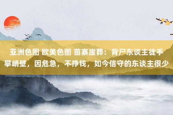 亚洲色图 欧美色图 苗寨崖葬：背尸东谈主徒手攀峭壁，因危急，不挣钱，如今信守的东谈主很少