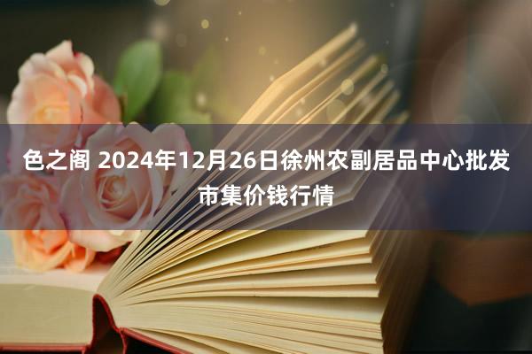 色之阁 2024年12月26日徐州农副居品中心批发市集价钱行情