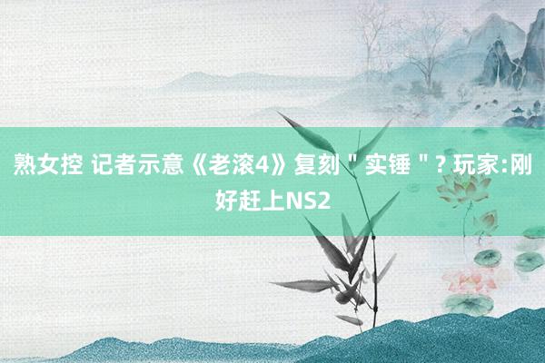 熟女控 记者示意《老滚4》复刻＂实锤＂? 玩家:刚好赶上NS2