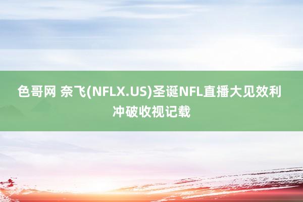 色哥网 奈飞(NFLX.US)圣诞NFL直播大见效利 冲破收视记载