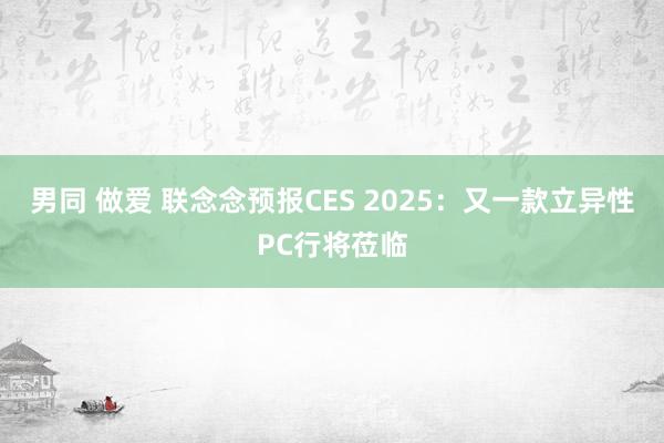 男同 做爱 联念念预报CES 2025：又一款立异性PC行将莅临