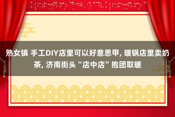 熟女镇 手工DIY店里可以好意思甲, 暖锅店里卖奶茶, 济南街头“店中店”抱团取暖