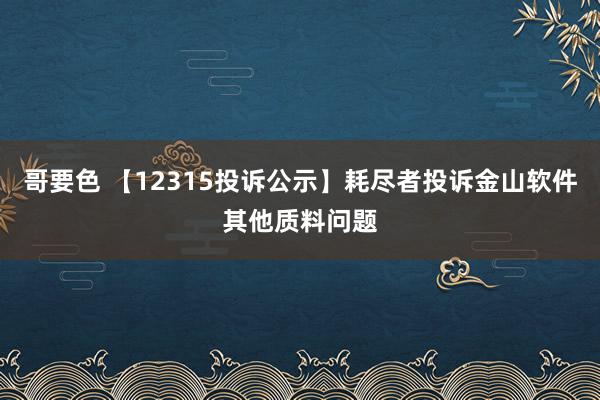 哥要色 【12315投诉公示】耗尽者投诉金山软件其他质料问题