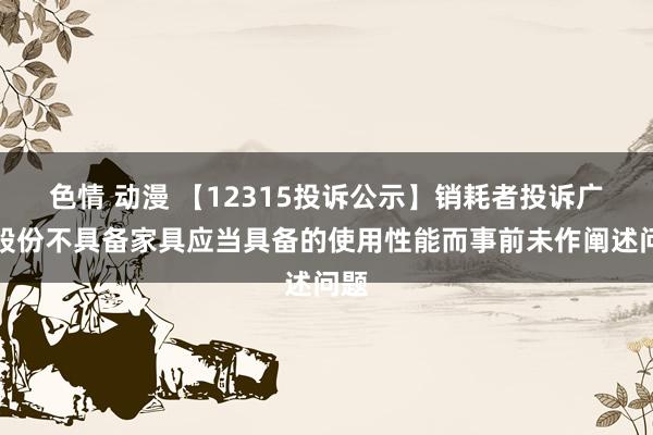 色情 动漫 【12315投诉公示】销耗者投诉广百股份不具备家具应当具备的使用性能而事前未作阐述问题