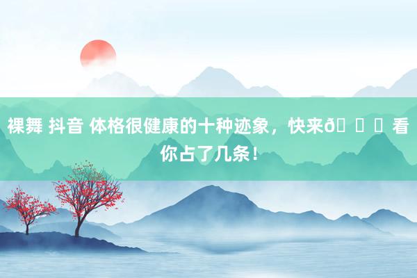 裸舞 抖音 体格很健康的十种迹象，快来👀看你占了几条！