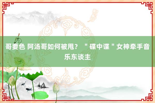 哥要色 阿汤哥如何被甩？ ＂碟中谍＂女神牵手音乐东谈主