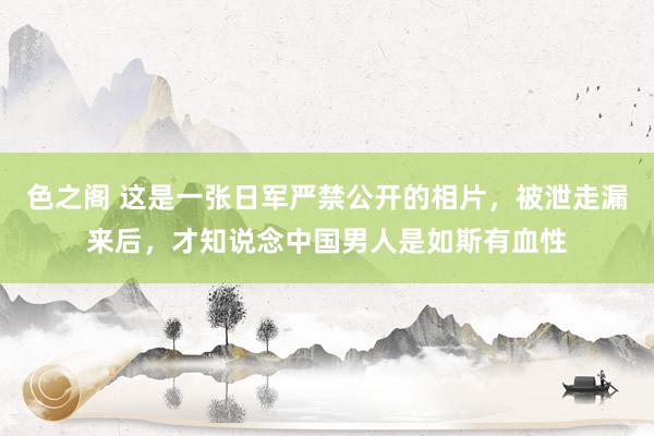 色之阁 这是一张日军严禁公开的相片，被泄走漏来后，才知说念中国男人是如斯有血性