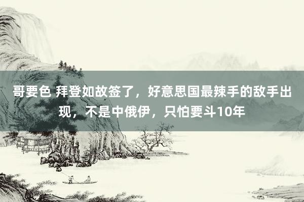 哥要色 拜登如故签了，好意思国最辣手的敌手出现，不是中俄伊，只怕要斗10年