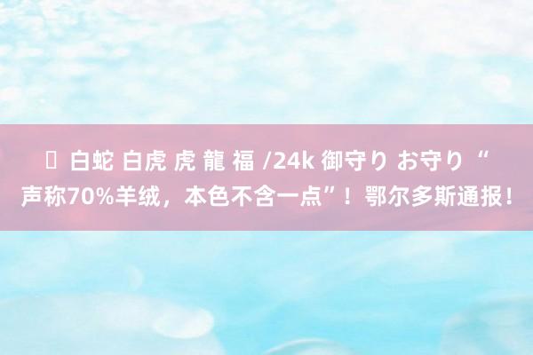 ✨白蛇 白虎 虎 龍 福 /24k 御守り お守り “声称70%羊绒，本色不含一点”！鄂尔多斯通报！