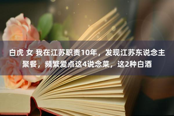 白虎 女 我在江苏职责10年，发现江苏东说念主聚餐，频繁爱点这4说念菜，这2种白酒