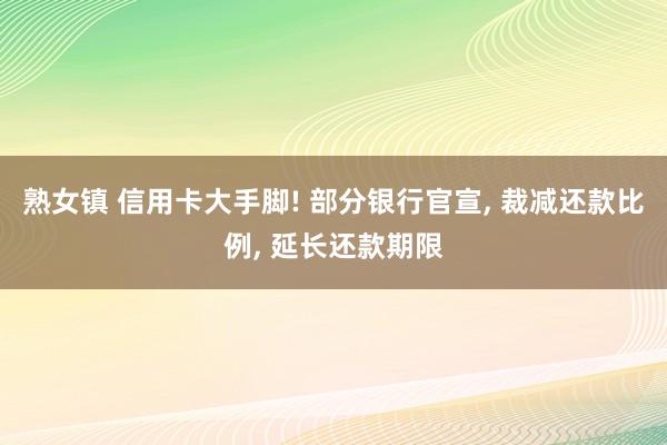 熟女镇 信用卡大手脚! 部分银行官宣, 裁减还款比例, 延长还款期限