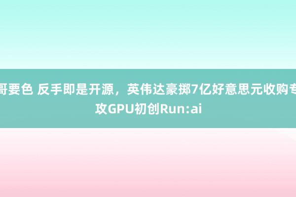 哥要色 反手即是开源，英伟达豪掷7亿好意思元收购专攻GPU初创Run:ai