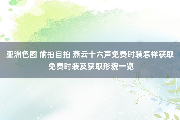 亚洲色图 偷拍自拍 燕云十六声免费时装怎样获取 免费时装及获取形貌一览