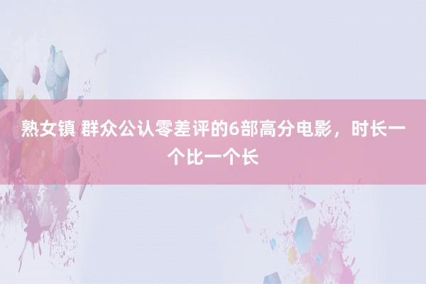 熟女镇 群众公认零差评的6部高分电影，时长一个比一个长