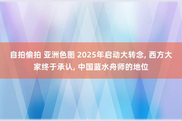 自拍偷拍 亚洲色图 2025年启动大转念, 西方大家终于承认, 中国蓝水舟师的地位