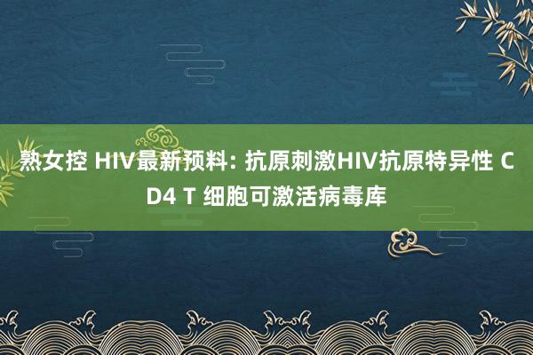 熟女控 HIV最新预料: 抗原刺激HIV抗原特异性 CD4 T 细胞可激活病毒库