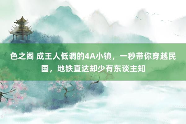 色之阁 成王人低调的4A小镇，一秒带你穿越民国，地铁直达却少有东谈主知