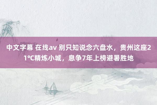 中文字幕 在线av 别只知说念六盘水，贵州这座21℃精炼小城，息争7年上榜避暑胜地