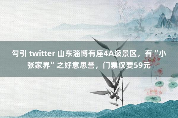 勾引 twitter 山东淄博有座4A级景区，有“小张家界”之好意思誉，门票仅要59元