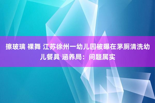 擦玻璃 裸舞 江苏徐州一幼儿园被曝在茅厕清洗幼儿餐具 涵养局：问题属实