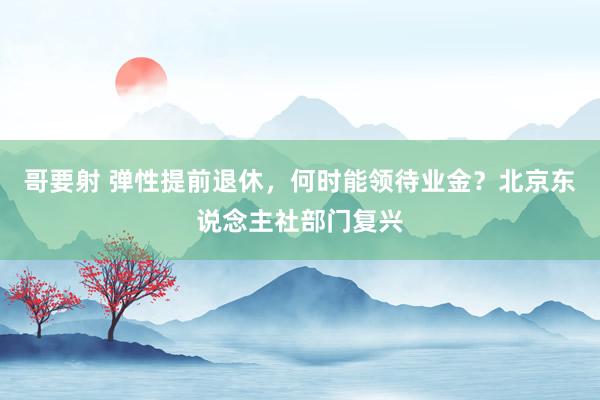 哥要射 弹性提前退休，何时能领待业金？北京东说念主社部门复兴