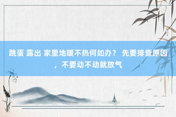 跳蛋 露出 家里地暖不热何如办？ 先要排查原因，不要动不动就放气