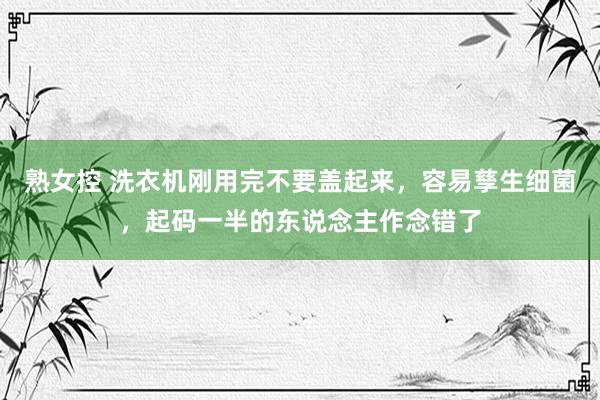 熟女控 洗衣机刚用完不要盖起来，容易孳生细菌，起码一半的东说念主作念错了