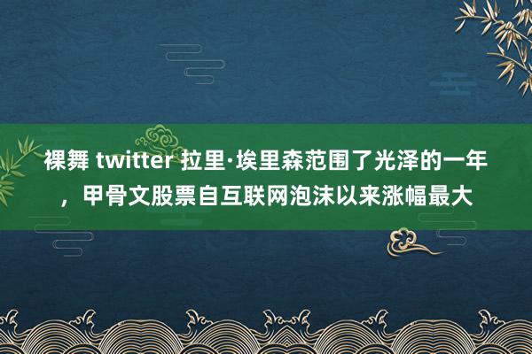 裸舞 twitter 拉里·埃里森范围了光泽的一年，甲骨文股票自互联网泡沫以来涨幅最大