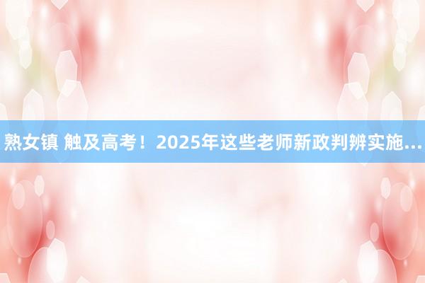 熟女镇 触及高考！2025年这些老师新政判辨实施...