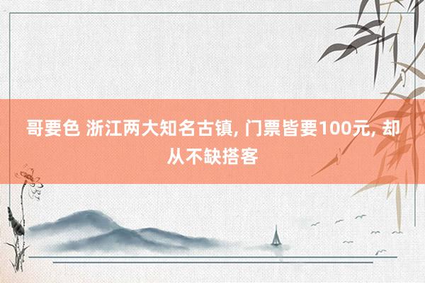 哥要色 浙江两大知名古镇, 门票皆要100元, 却从不缺搭客