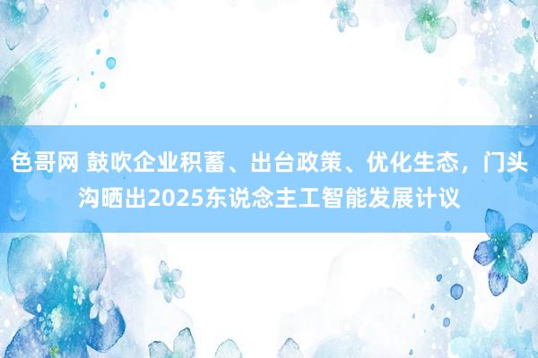 色哥网 鼓吹企业积蓄、出台政策、优化生态，门头沟晒出2025东说念主工智能发展计议