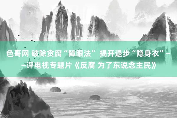 色哥网 破除贪腐“障眼法” 揭开退步“隐身衣”——评电视专题片《反腐 为了东说念主民》