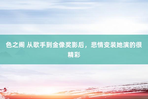 色之阁 从歌手到金像奖影后，悲情变装她演的很精彩