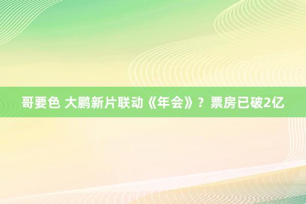 哥要色 大鹏新片联动《年会》？票房已破2亿