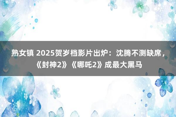 熟女镇 2025贺岁档影片出炉：沈腾不测缺席，《封神2》《哪吒2》成最大黑马