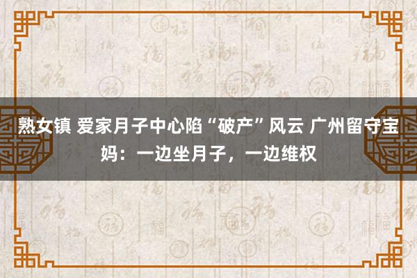 熟女镇 爱家月子中心陷“破产”风云 广州留守宝妈：一边坐月子，一边维权