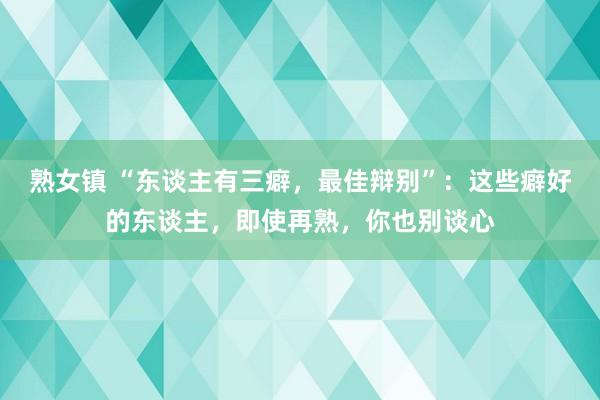 熟女镇 “东谈主有三癖，最佳辩别”：这些癖好的东谈主，即使再熟，你也别谈心