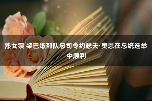 熟女镇 黎巴嫩部队总司令约瑟夫·奥恩在总统选举中顺利