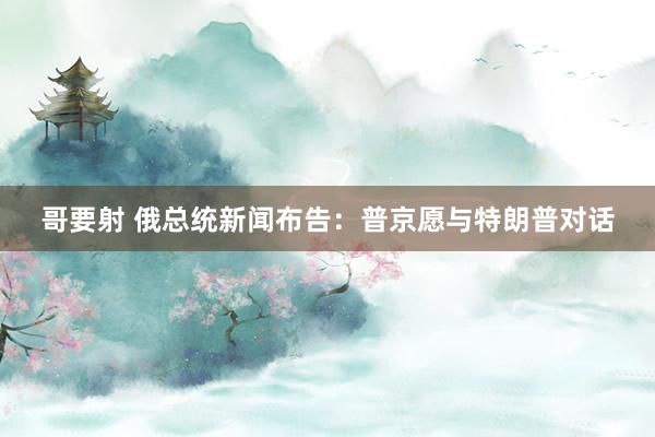 哥要射 俄总统新闻布告：普京愿与特朗普对话