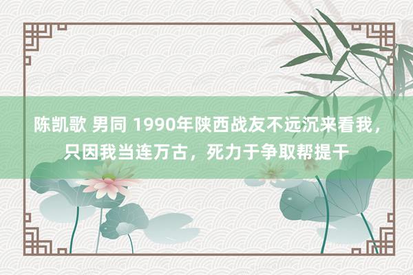 陈凯歌 男同 1990年陕西战友不远沉来看我，只因我当连万古，死力于争取帮提干