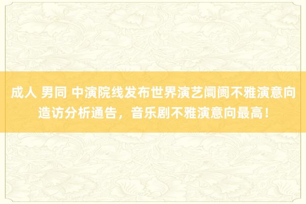 成人 男同 中演院线发布世界演艺阛阓不雅演意向造访分析通告，音乐剧不雅演意向最高！