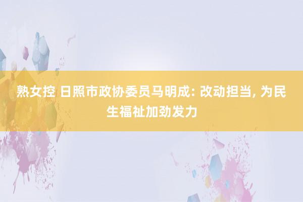 熟女控 日照市政协委员马明成: 改动担当, 为民生福祉加劲发力