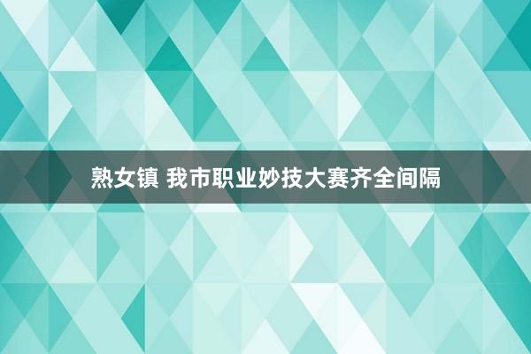 熟女镇 我市职业妙技大赛齐全间隔