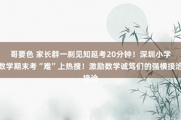 哥要色 家长群一刹见知延考20分钟！深圳小学数学期末考“难”上热搜！激励数学诚笃们的强横接洽