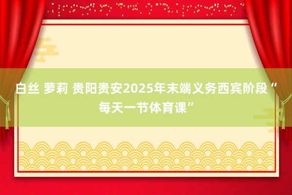 白丝 萝莉 贵阳贵安2025年末端义务西宾阶段“每天一节体育课”