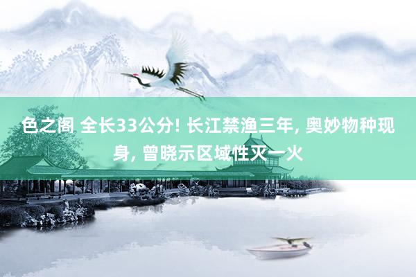 色之阁 全长33公分! 长江禁渔三年, 奥妙物种现身, 曾晓示区域性灭一火