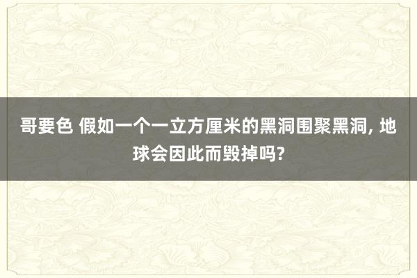 哥要色 假如一个一立方厘米的黑洞围聚黑洞, 地球会因此而毁掉吗?